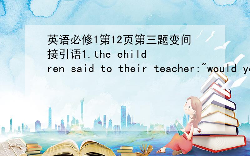 英语必修1第12页第三题变间接引语1.the children said to their teacher: