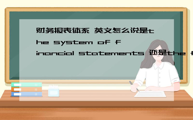 财务报表体系 英文怎么说是the system of financial statements 还是the financial statements system,