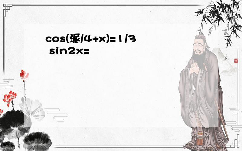 cos(派/4+x)=1/3 sin2x=
