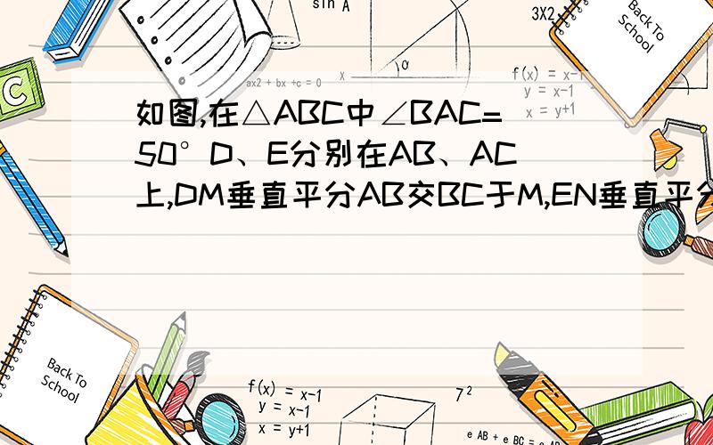 如图,在△ABC中∠BAC=50°D、E分别在AB、AC上,DM垂直平分AB交BC于M,EN垂直平分AC交CB延长线于N,则角MAN=