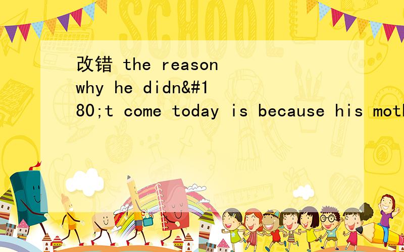 改错 the reason why he didn´t come today is because his mother is ill