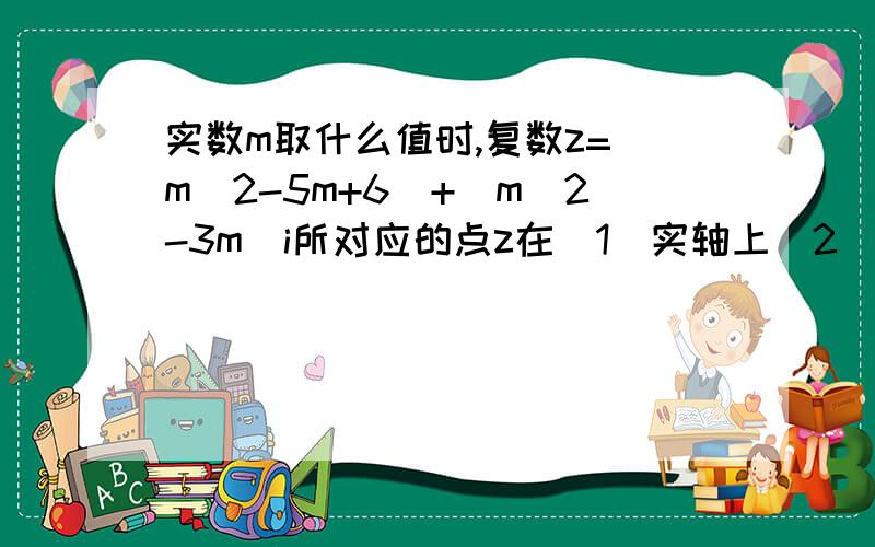 实数m取什么值时,复数z=(m^2-5m+6)+(m^2-3m)i所对应的点z在(1)实轴上(2)虚轴上(3)第一象限