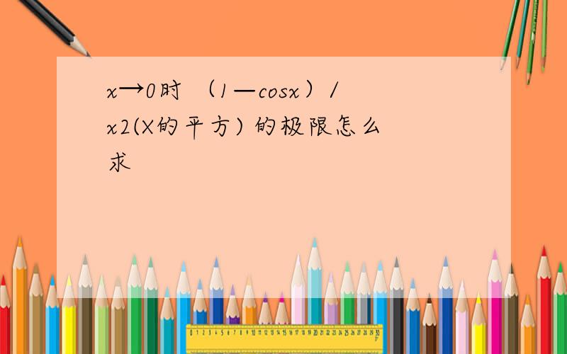 x→0时 （1—cosx）/x2(X的平方) 的极限怎么求