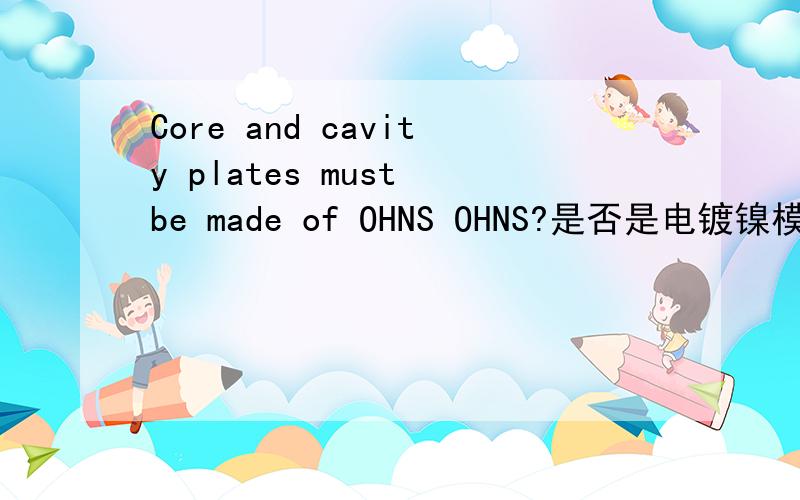 Core and cavity plates must be made of OHNS OHNS?是否是电镀镍模具工程方面的英语