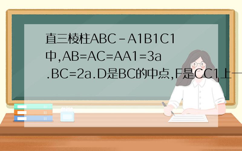 直三棱柱ABC-A1B1C1中,AB=AC=AA1=3a.BC=2a.D是BC的中点,F是CC1上一点,且CF=2a..求证：(1)B1F垂直平面A...直三棱柱ABC-A1B1C1中,AB=AC=AA1=3a.BC=2a.D是BC的中点,F是CC1上一点,且CF=2a..求证：(1)B1F垂直平面ADF(2)试在aa1