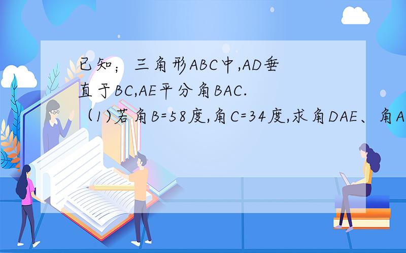已知；三角形ABC中,AD垂直于BC,AE平分角BAC.（1)若角B=58度,角C=34度,求角DAE、角AEC(2）若角B大于角C,则角DAE与角B-角C有没有某种关系、若有,请说明理由