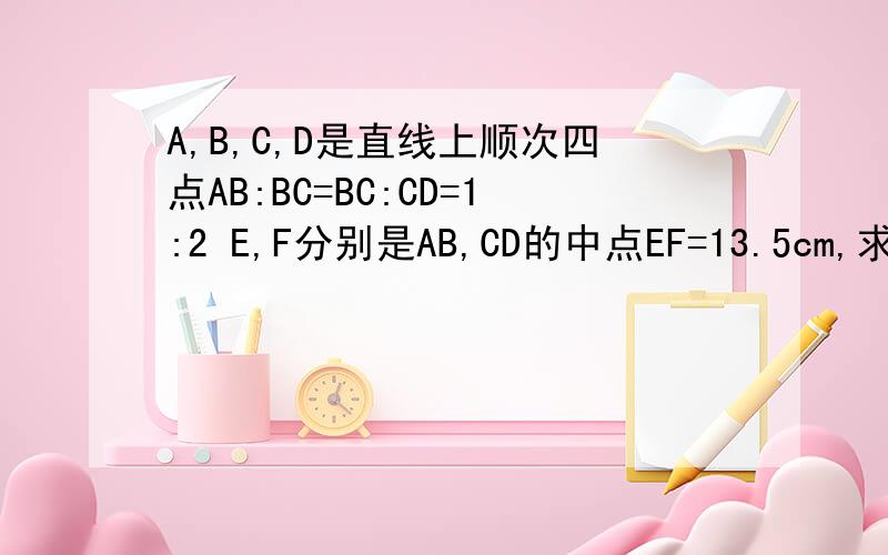 A,B,C,D是直线上顺次四点AB:BC=BC:CD=1:2 E,F分别是AB,CD的中点EF=13.5cm,求线段AD的长度