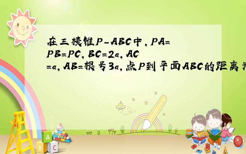 在三棱锥P-ABC中,PA=PB=PC,BC=2a,AC=a,AB=根号3a,点P到平面ABC的距离为3/2a,求证：平面PBC⊥平面ABC