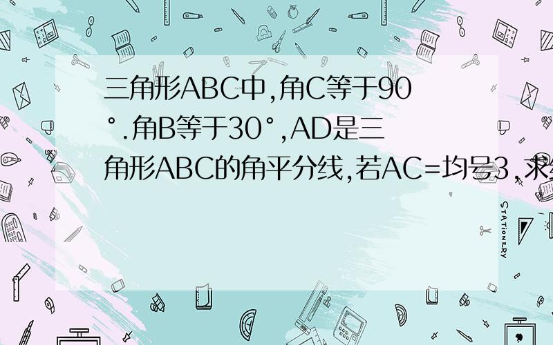 三角形ABC中,角C等于90°.角B等于30°,AD是三角形ABC的角平分线,若AC=均号3,求线段AD长