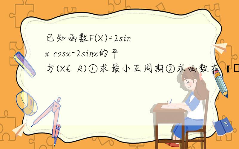 已知函数F(X)=2sin x cosx-2sinx的平方(X€R)①求最小正周期②求函数在【π/24.π/4】上的值域过程要详细,急得