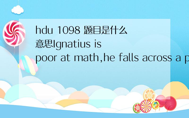 hdu 1098 题目是什么意思Ignatius is poor at math,he falls across a puzzle problem,so he has no choice but to appeal to Eddy. this problem describes that:f(x)=5*x^13+13*x^5+k*a*x,input a nonegative integer k(k