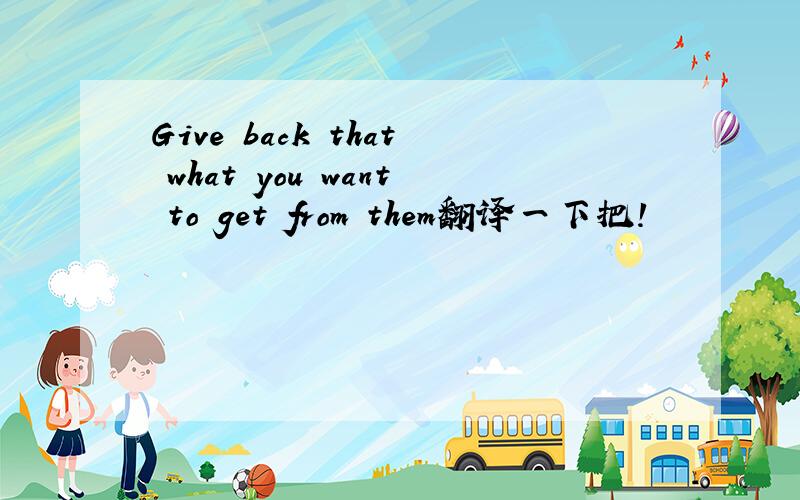 Give back that what you want to get from them翻译一下把!