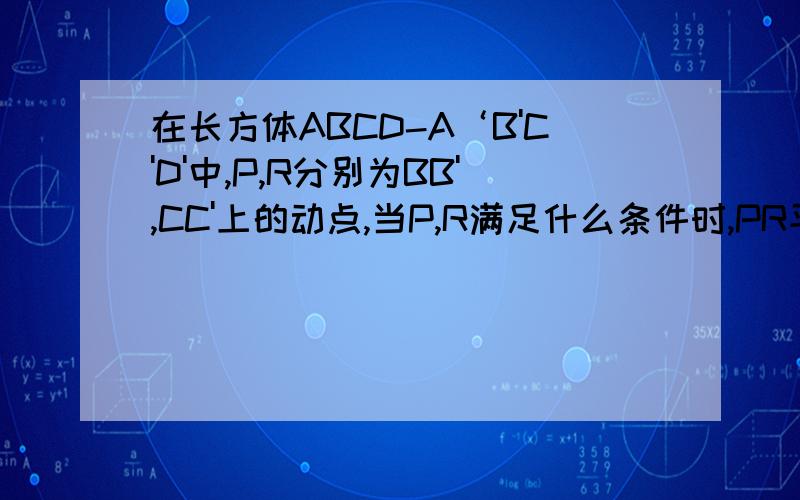 在长方体ABCD-A‘B'C'D'中,P,R分别为BB',CC'上的动点,当P,R满足什么条件时,PR平行于平面AB'D
