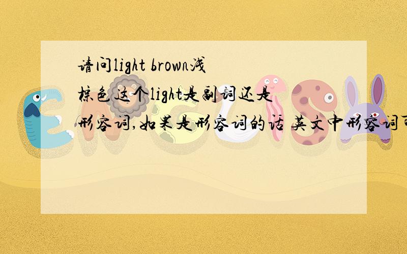 请问light brown浅棕色这个light是副词还是形容词,如果是形容词的话 英文中形容词可以修饰形容词吗
