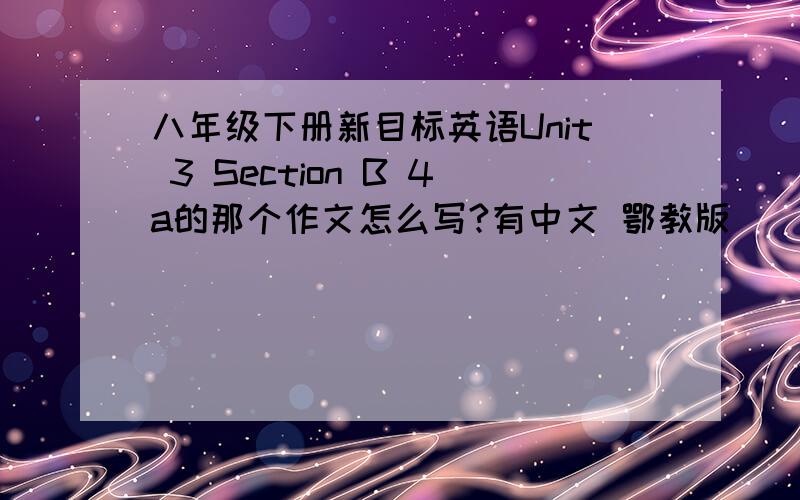八年级下册新目标英语Unit 3 Section B 4a的那个作文怎么写?有中文 鄂教版