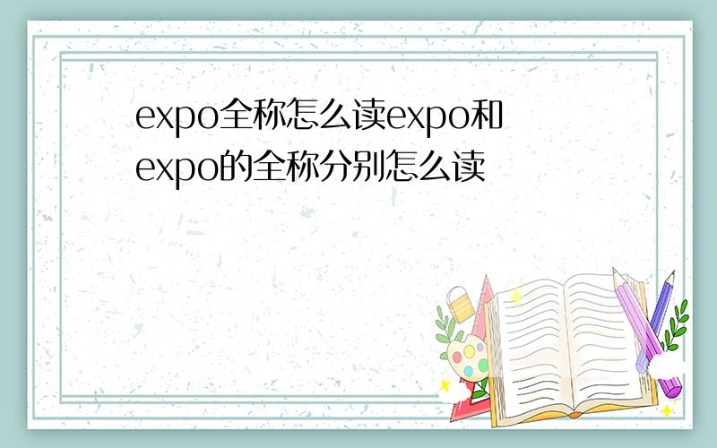 expo全称怎么读expo和expo的全称分别怎么读