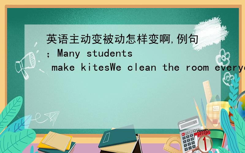 英语主动变被动怎样变啊,例句；Many students make kitesWe clean the room everydaypeople in china speak Chinesemy mother watches TV every night