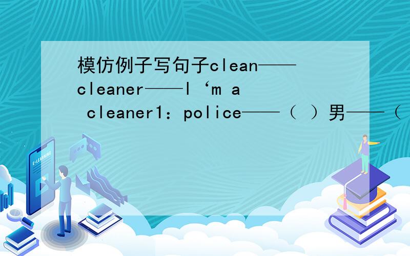 模仿例子写句子clean——cleaner——l‘m a cleaner1：police——（ ）男——（ ）2：report——（ ）——（ ）3：act——（ ）男——（ ）4：teach——（ ）——（ ）