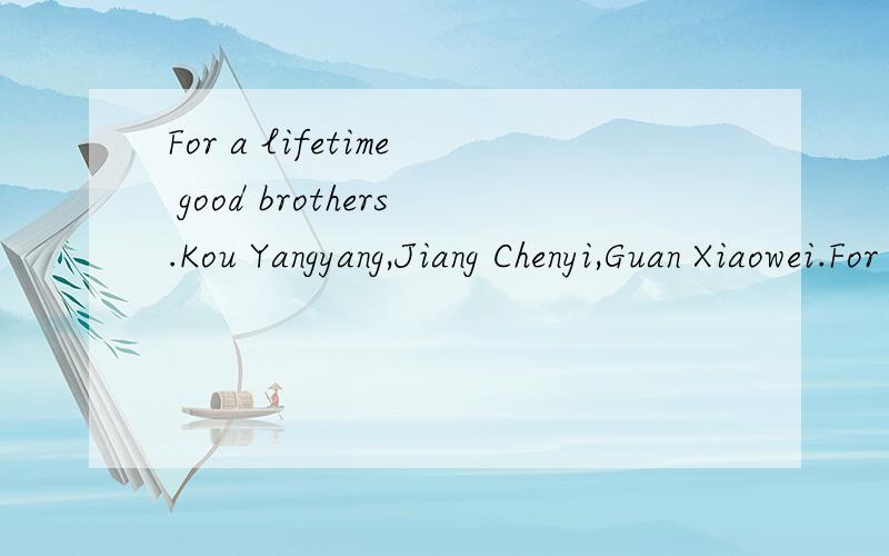 For a lifetime good brothers.Kou Yangyang,Jiang Chenyi,Guan Xiaowei.For a lifetime good brothers.