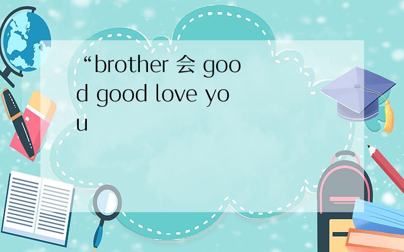 “brother 会 good good love you