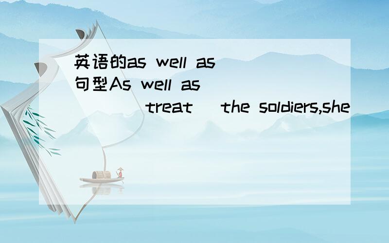 英语的as well as 句型As well as ____(treat) the soldiers,she____(help)200 injured men to return home.