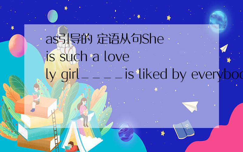 as引导的 定语从句She is such a lovely girl____is liked by everybodyA. as  B. that应该选哪个?