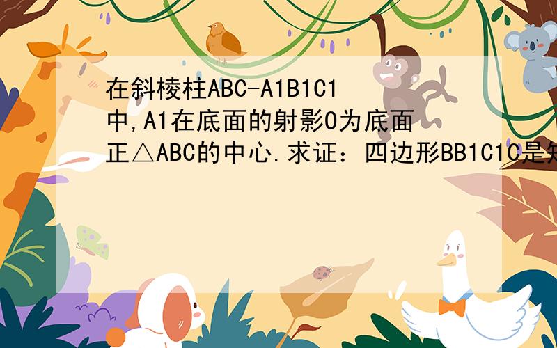 在斜棱柱ABC-A1B1C1中,A1在底面的射影O为底面正△ABC的中心.求证：四边形BB1C1C是矩形.