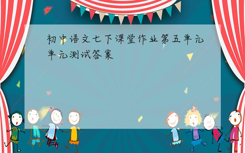 初中语文七下课堂作业第五单元单元测试答案