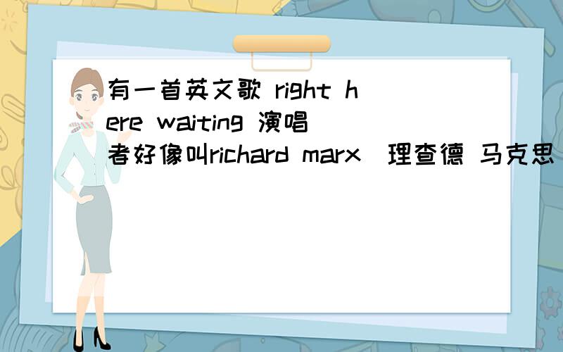 有一首英文歌 right here waiting 演唱者好像叫richard marx(理查德 马克思）谁知道这首歌的歌词的中文意很想知道 知道的请告诉一声