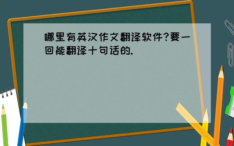 哪里有英汉作文翻译软件?要一回能翻译十句话的.