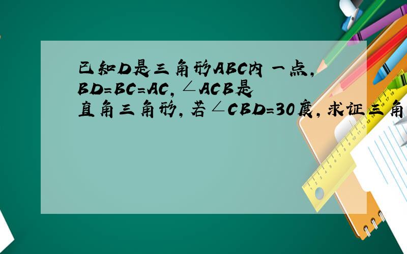 已知D是三角形ABC内一点,BD=BC=AC,∠ACB是直角三角形,若∠CBD=30度,求证三角形ADC是等腰三角形