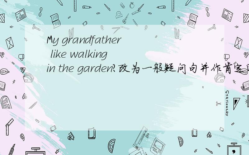 My grandfather like walking in the garden?改为一般疑问句并作肯定回答.