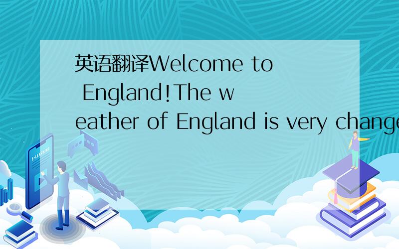 英语翻译Welcome to England!The weather of England is very changeable.It can be rainy,sunny,windy,warm,foggy or cold at any time of year.If it's raining when you get up in the morning,n can be hot anddry by the afternoon.The west of England is wet