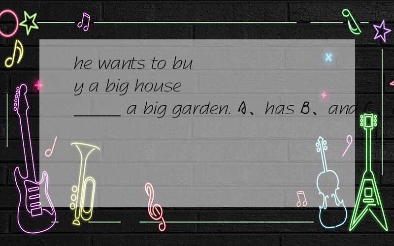 he wants to buy a big house _____ a big garden. A、has B、and C、in D、with