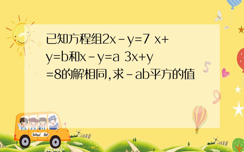 已知方程组2x-y=7 x+y=b和x-y=a 3x+y=8的解相同,求-ab平方的值