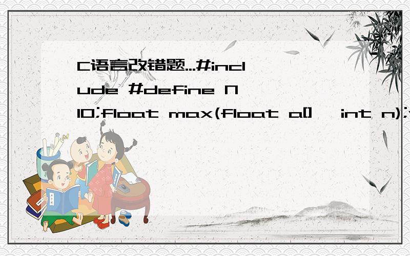 C语言改错题...#include #define N 10;float max(float a[], int n);void main(){       float data[N];       int i;            for(i=0;i