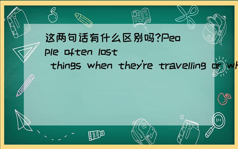 这两句话有什么区别吗?People often lost things when they're travelling or when they're in a hurry.People often lose things when they're travelling or when they're in a hurry.
