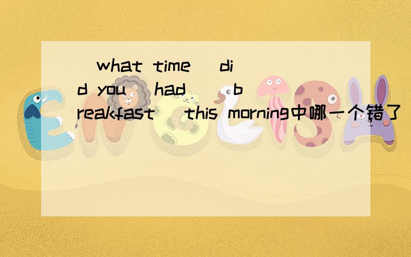 [what time] did you[ had] [breakfast] this morning中哪一个错了