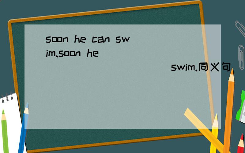 soon he can swim.soon he ___ ___ ___ ___ swim.同义句