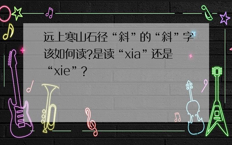 远上寒山石径“斜”的“斜”字该如何读?是读“xia”还是“xie”?