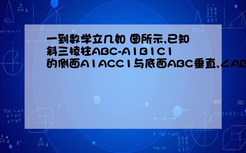 一到数学立几如 图所示,已知斜三棱柱ABC-A1B1C1的侧面A1ACC1与底面ABC垂直,∠ABC=90°,BC=2,AC=2 ,且AA1⊥A1C,AA1=A1C.（1）求侧棱A1A与底面ABC所成角的大小； （2）求侧面A1ABB1与底面ABC所成二面角的大小