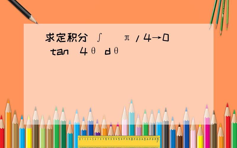 求定积分 ∫ (π/4→0) tan^4θ dθ