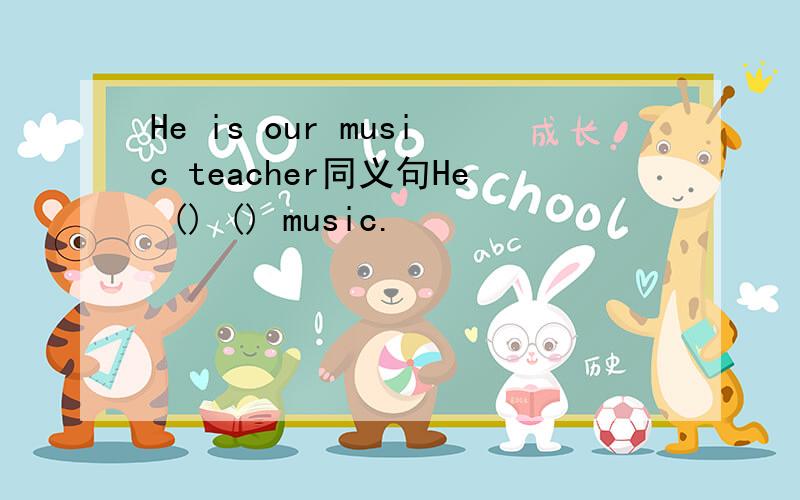 He is our music teacher同义句He () () music.