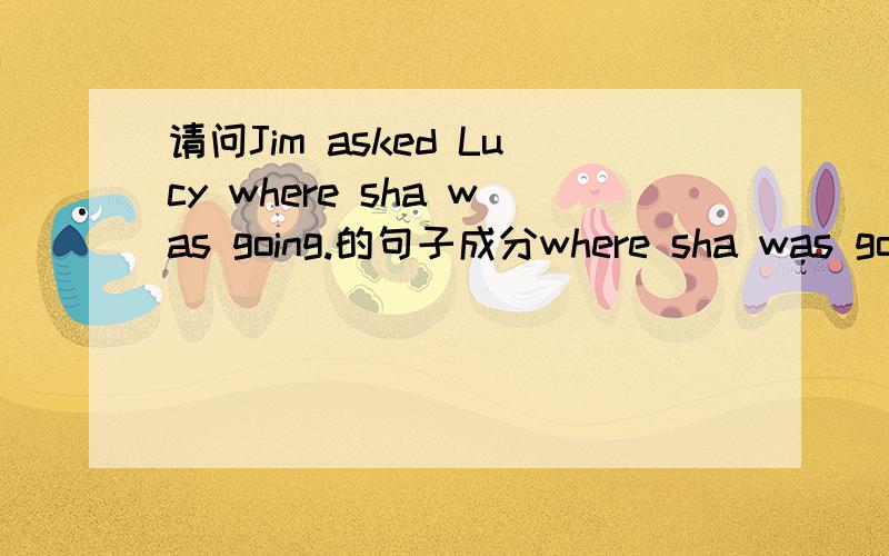 请问Jim asked Lucy where sha was going.的句子成分where sha was going在句子中充当什么成分?是直接宾语吗?