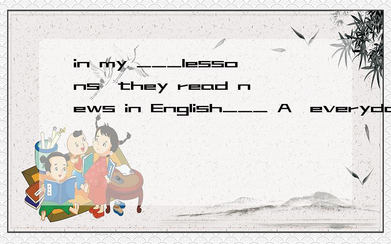 in my ___lessons,they read news in English___ A,everyday,everday B,every day C,everday,every dayD,every day,every day