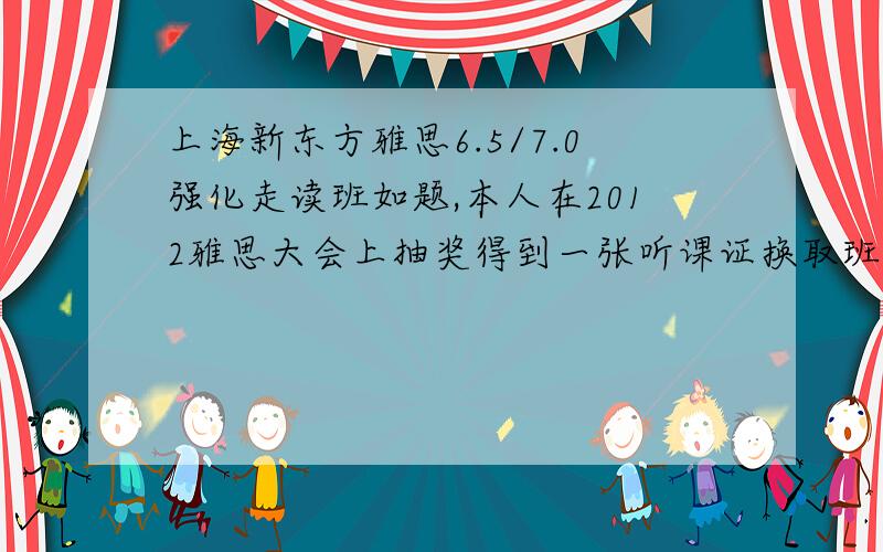 上海新东方雅思6.5/7.0强化走读班如题,本人在2012雅思大会上抽奖得到一张听课证换取班.本人已经是烤鸭,所以不想重读,因此将此凭证转手,价格便宜将近400元.你可以选择6.5分强化班或者是7分