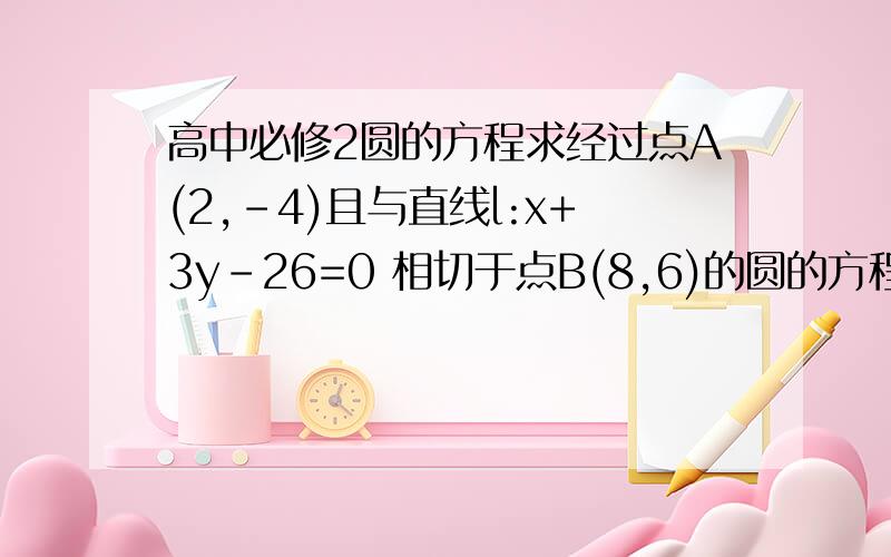 高中必修2圆的方程求经过点A(2,-4)且与直线l:x+3y-26=0 相切于点B(8,6)的圆的方程.