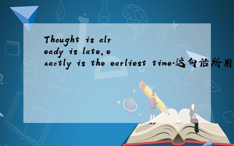 Thought is already is late,exactly is the earliest time.这句话所用的语法是什么?