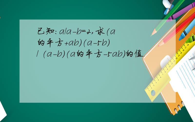 已知:a/a-b=2,求(a的平方+ab)(a-5b) / (a-b)(a的平方-5ab)的值.