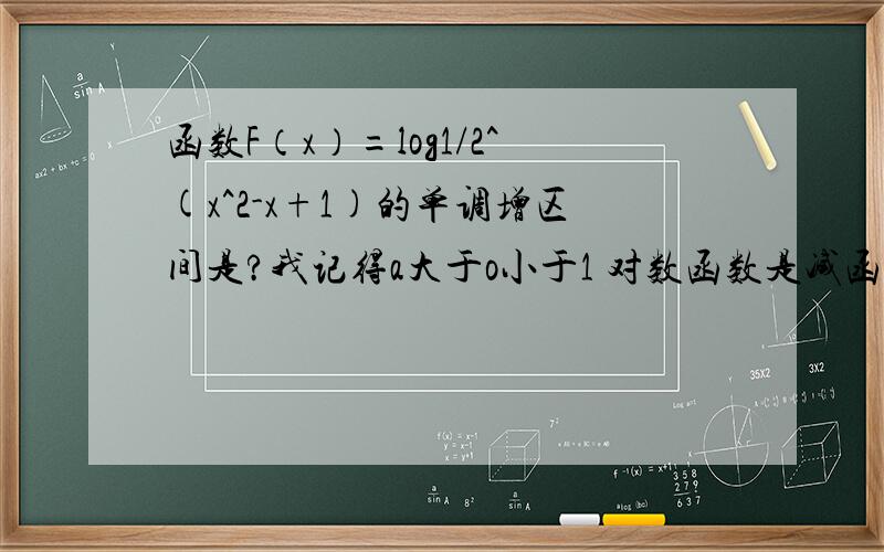 函数F（x）=log1/2^(x^2-x+1)的单调增区间是?我记得a大于o小于1 对数函数是减函数啊 拿来的增区间呢?求详解 最好有图